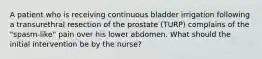 A patient who is receiving continuous bladder irrigation following a transurethral resection of the prostate (TURP) complains of the "spasm-like" pain over his lower abdomen. What should the initial intervention be by the nurse?