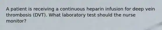 A patient is receiving a continuous heparin infusion for deep vein thrombosis (DVT). What laboratory test should the nurse monitor?