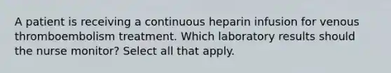 A patient is receiving a continuous heparin infusion for venous thromboembolism treatment. Which laboratory results should the nurse monitor? Select all that apply.