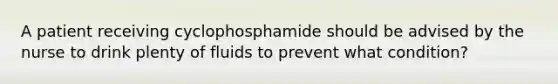 A patient receiving cyclophosphamide should be advised by the nurse to drink plenty of fluids to prevent what condition?