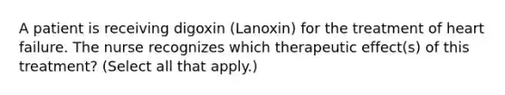 A patient is receiving digoxin (Lanoxin) for the treatment of heart failure. The nurse recognizes which therapeutic effect(s) of this treatment? (Select all that apply.)