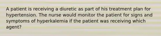 A patient is receiving a diuretic as part of his treatment plan for hypertension. The nurse would monitor the patient for signs and symptoms of hyperkalemia if the patient was receiving which agent?