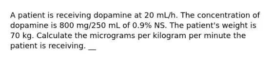 A patient is receiving dopamine at 20 mL/h. The concentration of dopamine is 800 mg/250 mL of 0.9% NS. The patient's weight is 70 kg. Calculate the micrograms per kilogram per minute the patient is receiving. __