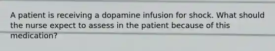 A patient is receiving a dopamine infusion for shock. What should the nurse expect to assess in the patient because of this medication?