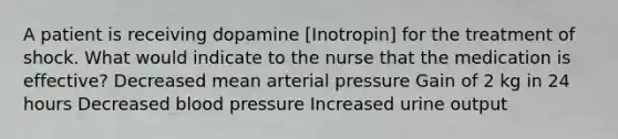 A patient is receiving dopamine [Inotropin] for the treatment of shock. What would indicate to the nurse that the medication is effective? Decreased mean arterial pressure Gain of 2 kg in 24 hours Decreased blood pressure Increased urine output