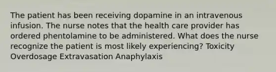 The patient has been receiving dopamine in an intravenous infusion. The nurse notes that the health care provider has ordered phentolamine to be administered. What does the nurse recognize the patient is most likely experiencing? Toxicity Overdosage Extravasation Anaphylaxis