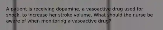 A patient is receiving dopamine, a vasoactive drug used for shock, to increase her stroke volume. What should the nurse be aware of when monitoring a vasoactive drug?