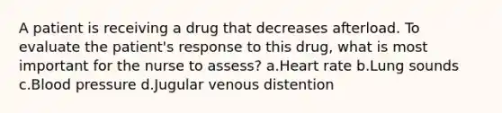 A patient is receiving a drug that decreases afterload. To evaluate the patient's response to this drug, what is most important for the nurse to assess? a.Heart rate b.Lung sounds c.Blood pressure d.Jugular venous distention