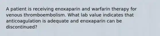 A patient is receiving enoxaparin and warfarin therapy for venous thromboembolism. What lab value indicates that anticoagulation is adequate and enoxaparin can be discontinued?