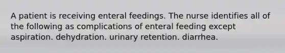 A patient is receiving enteral feedings. The nurse identifies all of the following as complications of enteral feeding except aspiration. dehydration. urinary retention. diarrhea.