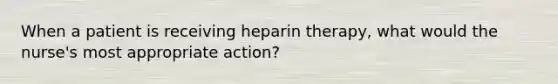 When a patient is receiving heparin therapy, what would the nurse's most appropriate action?