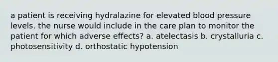 a patient is receiving hydralazine for elevated blood pressure levels. the nurse would include in the care plan to monitor the patient for which adverse effects? a. atelectasis b. crystalluria c. photosensitivity d. orthostatic hypotension