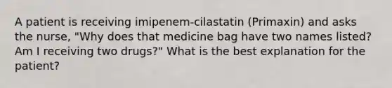 A patient is receiving imipenem-cilastatin (Primaxin) and asks the nurse, "Why does that medicine bag have two names listed? Am I receiving two drugs?" What is the best explanation for the patient?