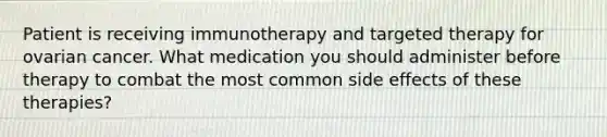 Patient is receiving immunotherapy and targeted therapy for ovarian cancer. What medication you should administer before therapy to combat the most common side effects of these therapies?