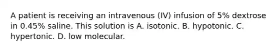 A patient is receiving an intravenous (IV) infusion of 5% dextrose in 0.45% saline. This solution is A. isotonic. B. hypotonic. C. hypertonic. D. low molecular.