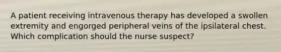 A patient receiving intravenous therapy has developed a swollen extremity and engorged peripheral veins of the ipsilateral chest. Which complication should the nurse suspect?