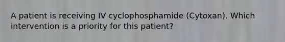 A patient is receiving IV cyclophosphamide (Cytoxan). Which intervention is a priority for this patient?