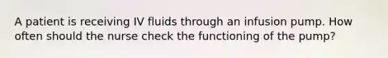 A patient is receiving IV fluids through an infusion pump. How often should the nurse check the functioning of the pump?