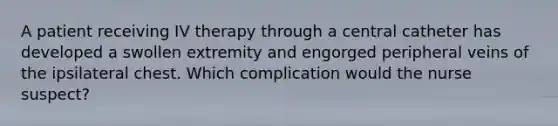 A patient receiving IV therapy through a central catheter has developed a swollen extremity and engorged peripheral veins of the ipsilateral chest. Which complication would the nurse suspect?