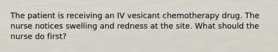 The patient is receiving an IV vesicant chemotherapy drug. The nurse notices swelling and redness at the site. What should the nurse do first?