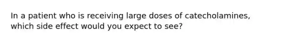 In a patient who is receiving large doses of catecholamines, which side effect would you expect to see?