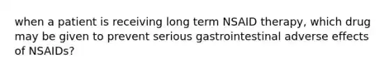 when a patient is receiving long term NSAID therapy, which drug may be given to prevent serious gastrointestinal adverse effects of NSAIDs?