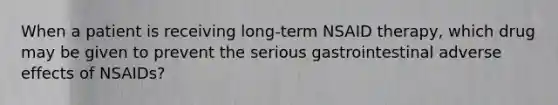 When a patient is receiving long-term NSAID therapy, which drug may be given to prevent the serious gastrointestinal adverse effects of NSAIDs?