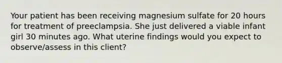 Your patient has been receiving magnesium sulfate for 20 hours for treatment of preeclampsia. She just delivered a viable infant girl 30 minutes ago. What uterine findings would you expect to observe/assess in this client?