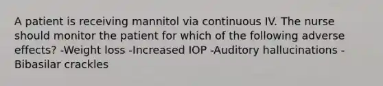 A patient is receiving mannitol via continuous IV. The nurse should monitor the patient for which of the following adverse effects? -Weight loss -Increased IOP -Auditory hallucinations -Bibasilar crackles