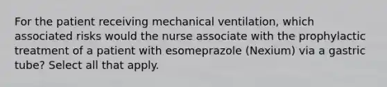 For the patient receiving mechanical ventilation, which associated risks would the nurse associate with the prophylactic treatment of a patient with esomeprazole (Nexium) via a gastric tube? Select all that apply.