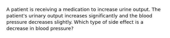 A patient is receiving a medication to increase urine output. The patient's urinary output increases significantly and the blood pressure decreases slightly. Which type of side effect is a decrease in blood pressure?