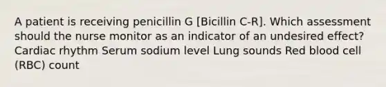 A patient is receiving penicillin G [Bicillin C-R]. Which assessment should the nurse monitor as an indicator of an undesired effect? Cardiac rhythm Serum sodium level Lung sounds Red blood cell (RBC) count