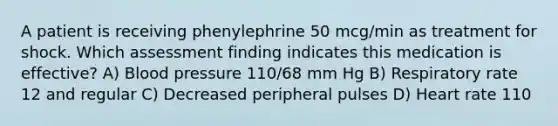 A patient is receiving phenylephrine 50 mcg/min as treatment for shock. Which assessment finding indicates this medication is effective? A) Blood pressure 110/68 mm Hg B) Respiratory rate 12 and regular C) Decreased peripheral pulses D) Heart rate 110