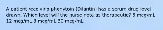 A patient receiving phenytoin (Dilantin) has a serum drug level drawn. Which level will the nurse note as therapeutic? 6 mcg/mL 12 mcg/mL 8 mcg/mL 30 mcg/mL