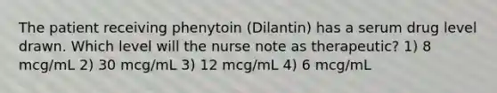 The patient receiving phenytoin (Dilantin) has a serum drug level drawn. Which level will the nurse note as therapeutic? 1) 8 mcg/mL 2) 30 mcg/mL 3) 12 mcg/mL 4) 6 mcg/mL