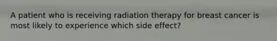 A patient who is receiving radiation therapy for breast cancer is most likely to experience which side effect?