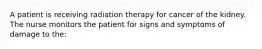 A patient is receiving radiation therapy for cancer of the kidney. The nurse monitors the patient for signs and symptoms of damage to the: