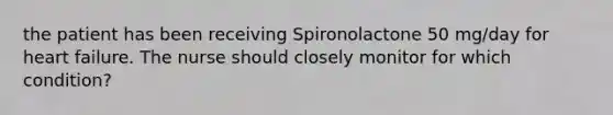 the patient has been receiving Spironolactone 50 mg/day for heart failure. The nurse should closely monitor for which condition?