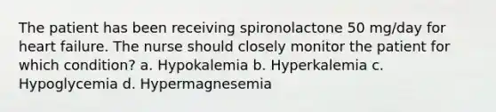 The patient has been receiving spironolactone 50 mg/day for heart failure. The nurse should closely monitor the patient for which condition? a. Hypokalemia b. Hyperkalemia c. Hypoglycemia d. Hypermagnesemia