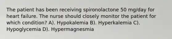 The patient has been receiving spironolactone 50 mg/day for heart failure. The nurse should closely monitor the patient for which condition? A). Hypokalemia B). Hyperkalemia C). Hypoglycemia D). Hypermagnesmia