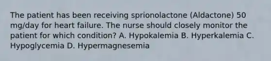 The patient has been receiving sprionolactone (Aldactone) 50 mg/day for heart failure. The nurse should closely monitor the patient for which condition? A. Hypokalemia B. Hyperkalemia C. Hypoglycemia D. Hypermagnesemia