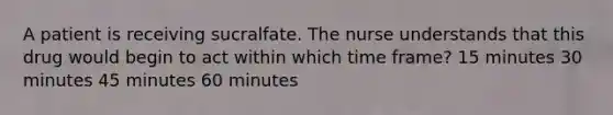 A patient is receiving sucralfate. The nurse understands that this drug would begin to act within which time frame? 15 minutes 30 minutes 45 minutes 60 minutes