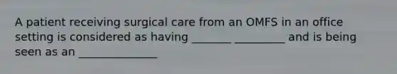 A patient receiving surgical care from an OMFS in an office setting is considered as having _______ _________ and is being seen as an ______________