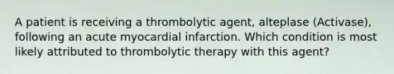 A patient is receiving a thrombolytic agent, alteplase (Activase), following an acute myocardial infarction. Which condition is most likely attributed to thrombolytic therapy with this agent?