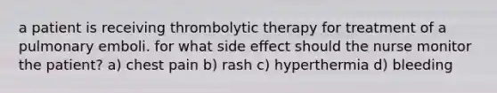 a patient is receiving thrombolytic therapy for treatment of a pulmonary emboli. for what side effect should the nurse monitor the patient? a) chest pain b) rash c) hyperthermia d) bleeding