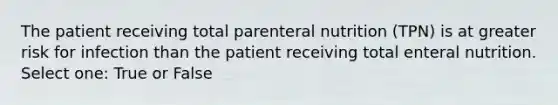 The patient receiving total parenteral nutrition (TPN) is at greater risk for infection than the patient receiving total enteral nutrition. Select one: True or False