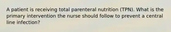 A patient is receiving total parenteral nutrition (TPN). What is the primary intervention the nurse should follow to prevent a central line infection?