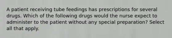 A patient receiving tube feedings has prescriptions for several drugs. Which of the following drugs would the nurse expect to administer to the patient without any special preparation? Select all that apply.