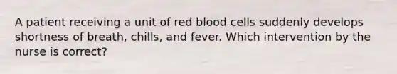 A patient receiving a unit of red blood cells suddenly develops shortness of breath, chills, and fever. Which intervention by the nurse is correct?