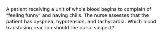 A patient receiving a unit of whole blood begins to complain of "feeling funny" and having chills. The nurse assesses that the patient has dyspnea, hypotension, and tachycardia. Which blood transfusion reaction should the nurse suspect?